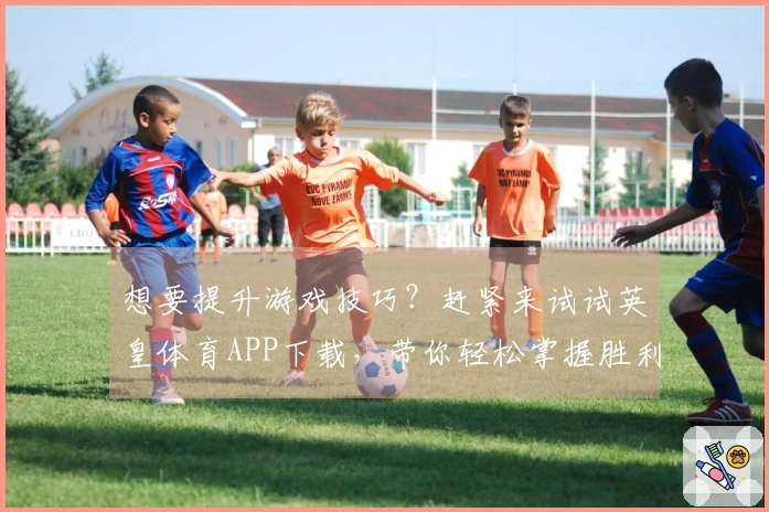 想要提升游戏技巧？赶紧来试试英皇体育APP下载，带你轻松掌握胜利秘诀！