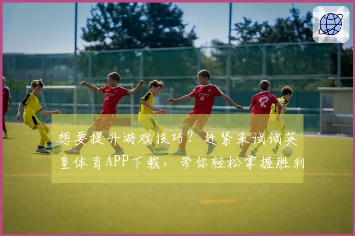 想要提升游戏技巧？赶紧来试试英皇体育APP下载，带你轻松掌握胜利秘诀！