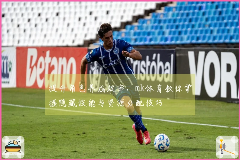 提升角色养成效率，mk体育教你掌握隐藏技能与资源分配技巧