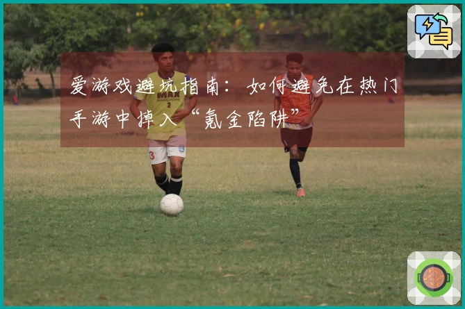 爱游戏避坑指南：如何避免在热门手游中掉入“氪金陷阱”