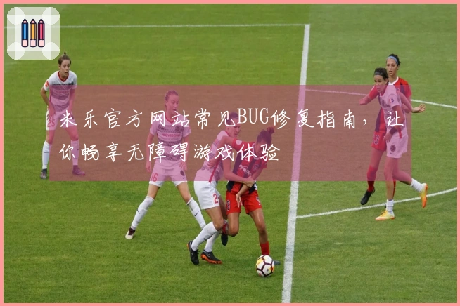米乐官方网站常见BUG修复指南，让你畅享无障碍游戏体验