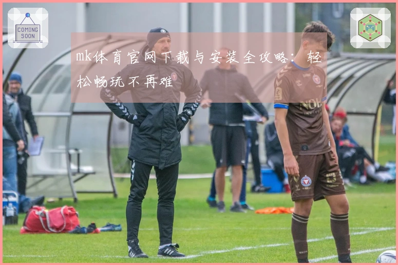 mk体育官网下载与安装全攻略：轻松畅玩不再难