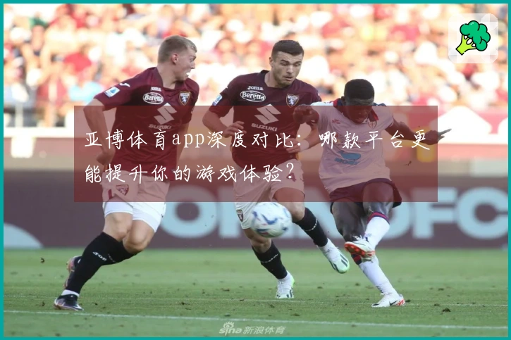 亚博体育app深度对比：哪款平台更能提升你的游戏体验？