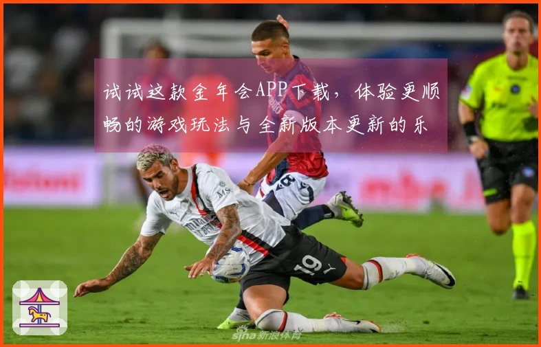 试试这款金年会APP下载，体验更顺畅的游戏玩法与全新版本更新的乐趣！