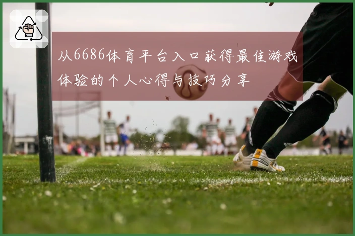 从6686体育平台入口获得最佳游戏体验的个人心得与技巧分享