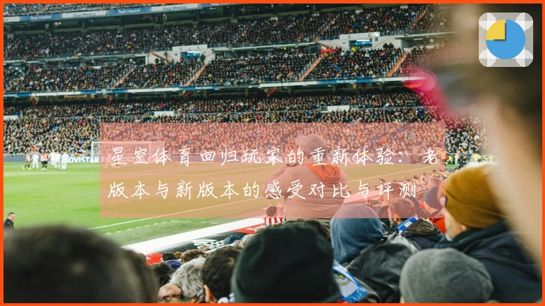 星空体育回归玩家的重新体验：老版本与新版本的感受对比与评测