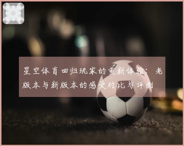 星空体育回归玩家的重新体验：老版本与新版本的感受对比与评测