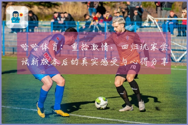 哈哈体育：重拾激情，回归玩家尝试新版本后的真实感受与心得分享
