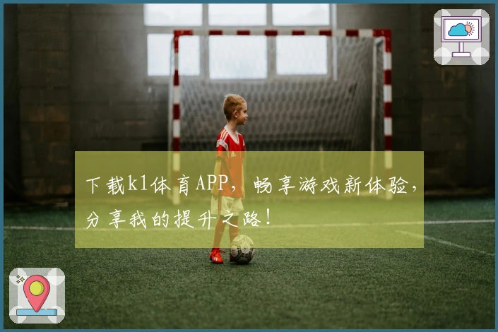 下载k1体育APP，畅享游戏新体验，分享我的提升之路！