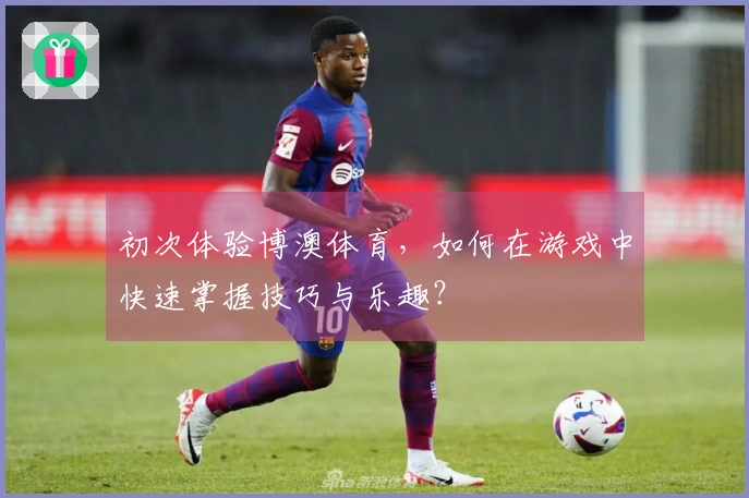 初次体验博澳体育，如何在游戏中快速掌握技巧与乐趣？