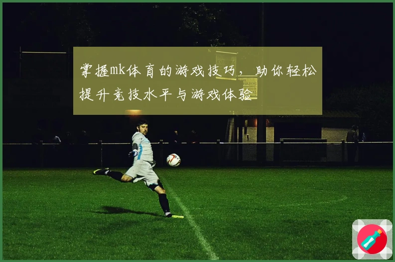 掌握mk体育的游戏技巧，助你轻松提升竞技水平与游戏体验