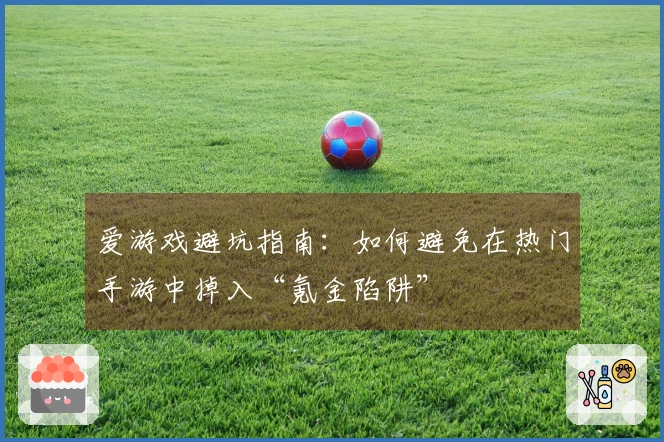 爱游戏避坑指南：如何避免在热门手游中掉入“氪金陷阱”