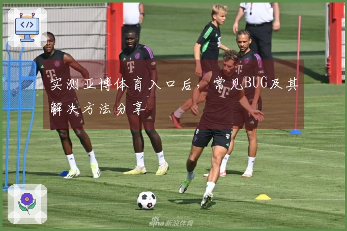 实测亚博体育入口后，常见BUG及其解决方法分享