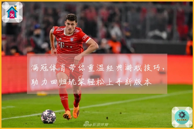 满冠体育带你重温经典游戏技巧，助力回归玩家轻松上手新版本