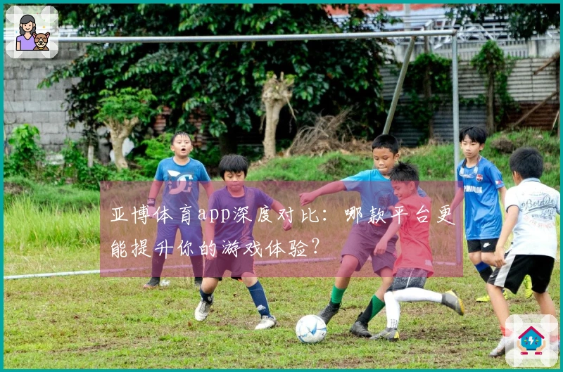 亚博体育app深度对比：哪款平台更能提升你的游戏体验？
