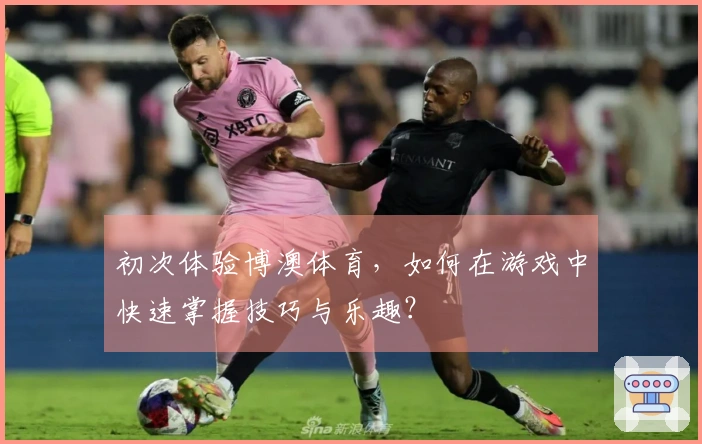 初次体验博澳体育，如何在游戏中快速掌握技巧与乐趣？