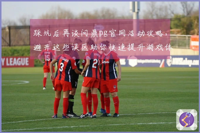 踩坑后再谈问鼎pg官网活动攻略,避开这些误区助你快速提升游戏体验