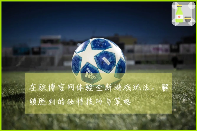 在欧博官网体验全新游戏玩法，解锁胜利的独特技巧与策略
