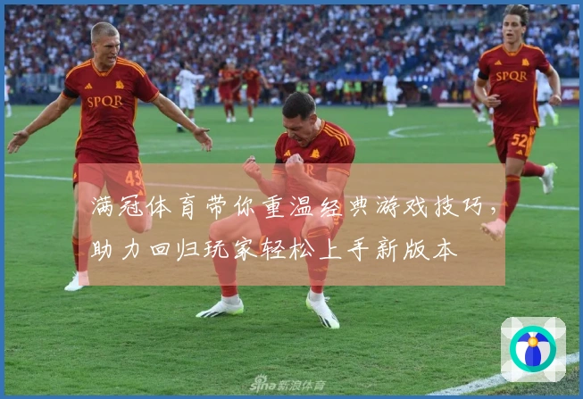 满冠体育带你重温经典游戏技巧，助力回归玩家轻松上手新版本