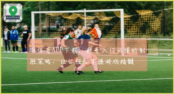 mk体育APP下载：新手入门必懂的制胜策略，让你轻松掌握游戏精髓