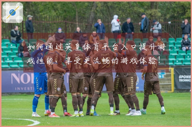 如何通过英皇体育平台入口提升游戏性能，享受更流畅的游戏体验！