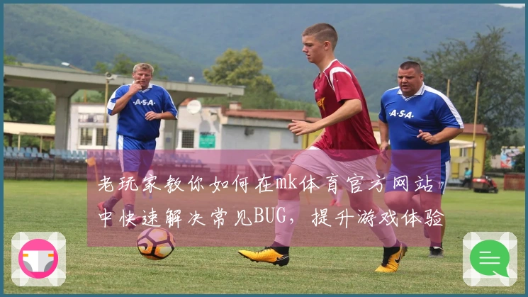 老玩家教你如何在mk体育官方网站中快速解决常见BUG，提升游戏体验