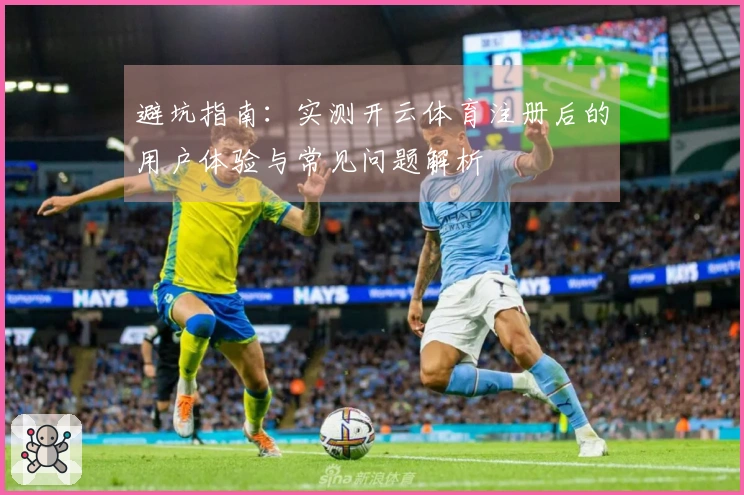 避坑指南：实测开云体育注册后的用户体验与常见问题解析