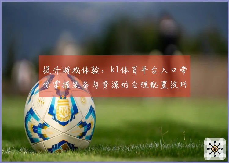 提升游戏体验，k1体育平台入口带你掌握装备与资源的合理配置技巧