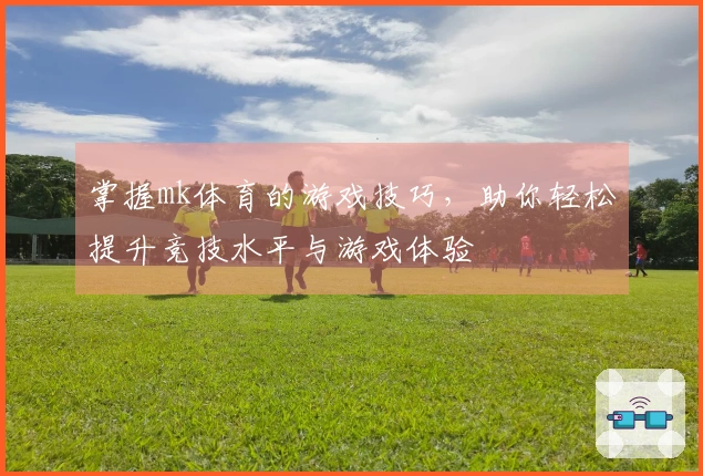 掌握mk体育的游戏技巧,助你轻松提升竞技水平与游戏体验